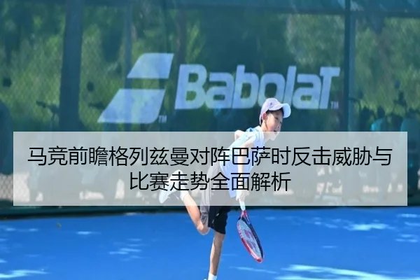 马竞前瞻格列兹曼对阵巴萨时反击威胁与比赛走势全面解析