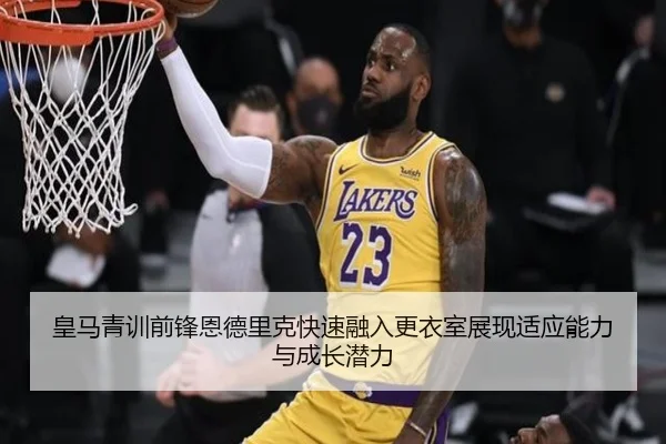 皇马青训前锋恩德里克快速融入更衣室展现适应能力与成长潜力