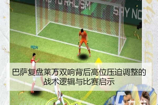 巴萨复盘莱万双响背后高位压迫调整的战术逻辑与比赛启示