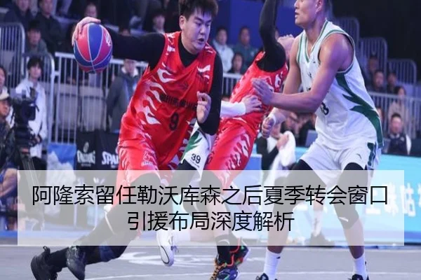 阿隆索留任勒沃库森之后夏季转会窗口引援布局深度解析