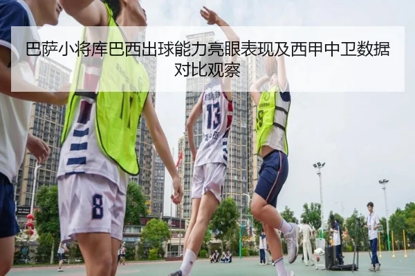 巴萨小将库巴西出球能力亮眼表现及西甲中卫数据对比观察