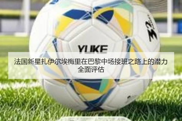 法国新星扎伊尔埃梅里在巴黎中场接班之路上的潜力全面评估