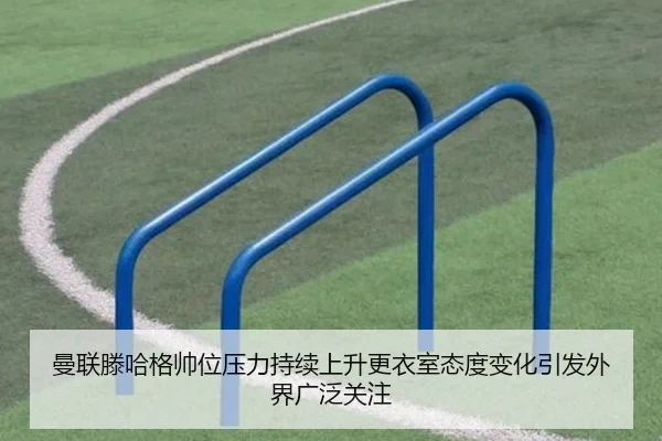曼联滕哈格帅位压力持续上升更衣室态度变化引发外界广泛关注